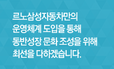 르노삼성자동차만의 운영체계 도입을 통해 동반성장 문화 조성을 위해 최선을 다하겠습니다.